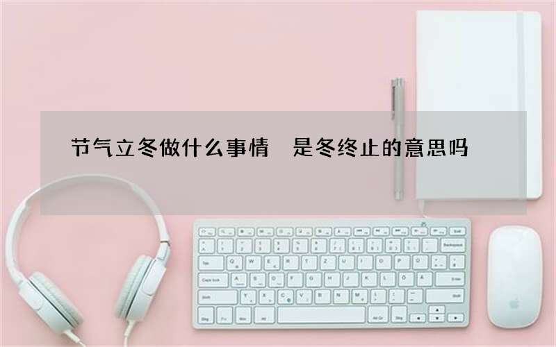 节气立冬做什么事情 是冬终止的意思吗